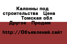 Калонны под строительства › Цена ­ 8 000 - Томская обл. Другое » Продам   